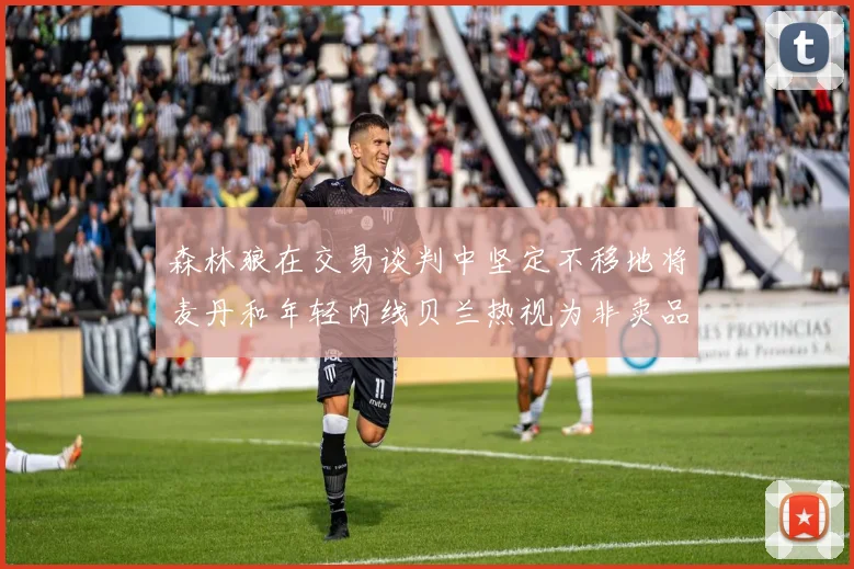 森林狼在交易谈判中坚定不移地将麦丹和年轻内线贝兰热视为非卖品