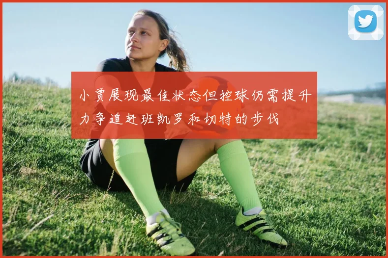 小贾展现最佳状态但控球仍需提升力争追赶班凯罗和切特的步伐