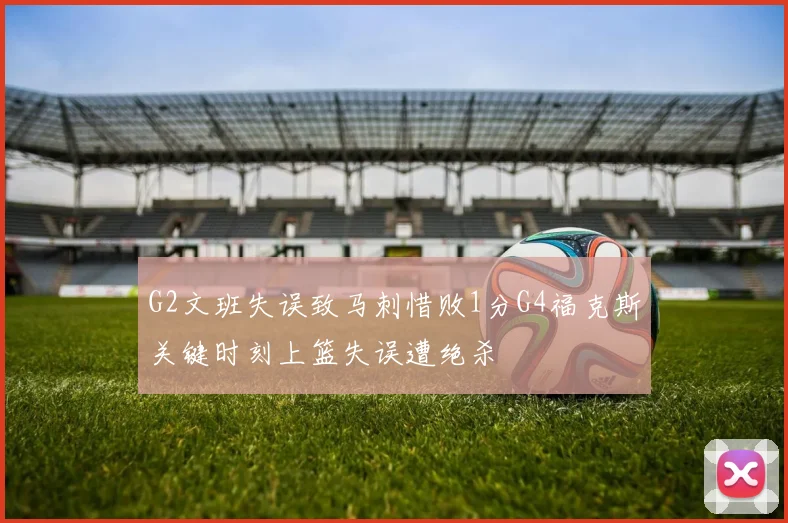 G2文班失误致马刺惜败1分G4福克斯关键时刻上篮失误遭绝杀
