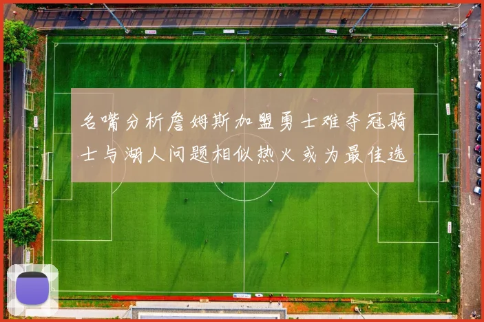 名嘴分析詹姆斯加盟勇士难夺冠骑士与湖人问题相似热火或为最佳选择