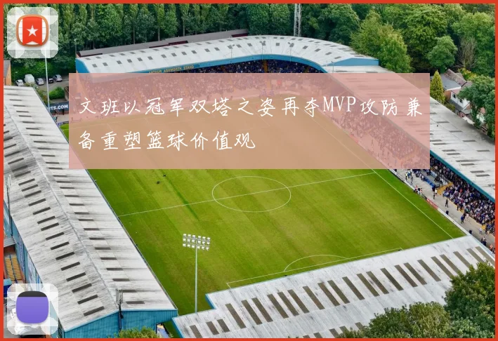 文班以冠军双塔之姿再夺MVP攻防兼备重塑篮球价值观