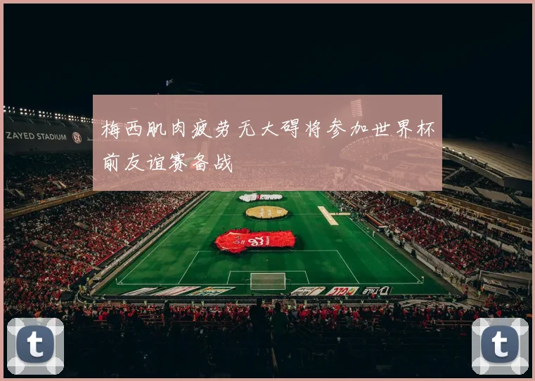 梅西肌肉疲劳无大碍将参加世界杯前友谊赛备战