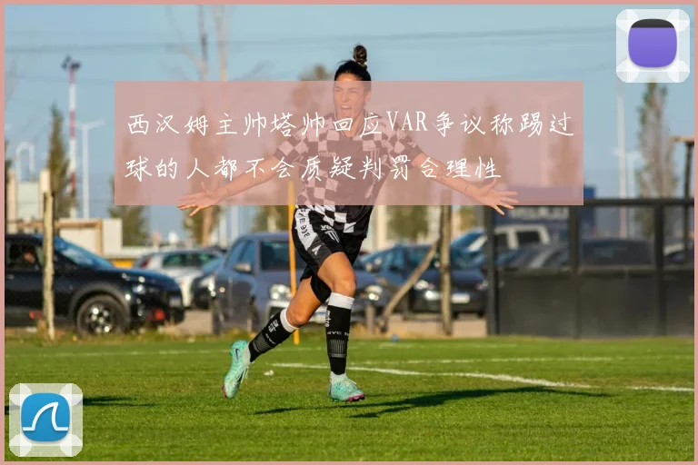 西汉姆主帅塔帅回应VAR争议称踢过球的人都不会质疑判罚合理性