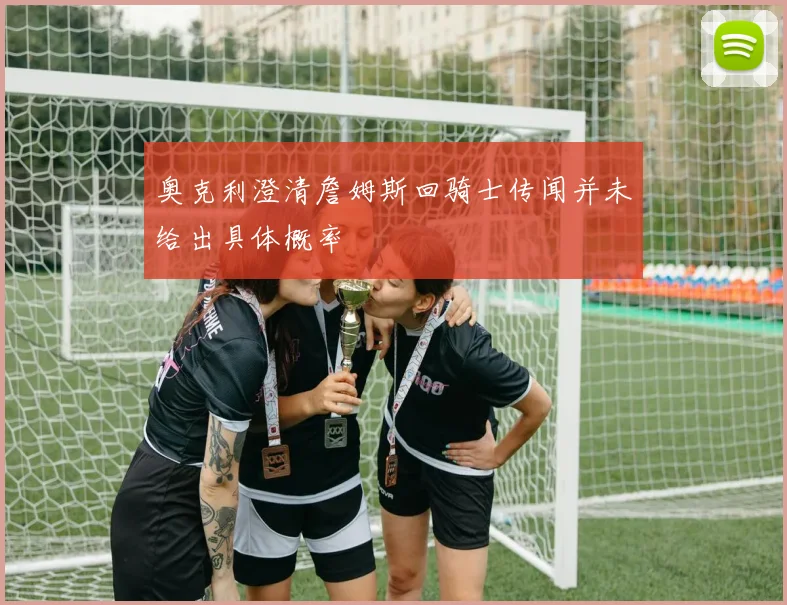 奥克利澄清詹姆斯回骑士传闻并未给出具体概率