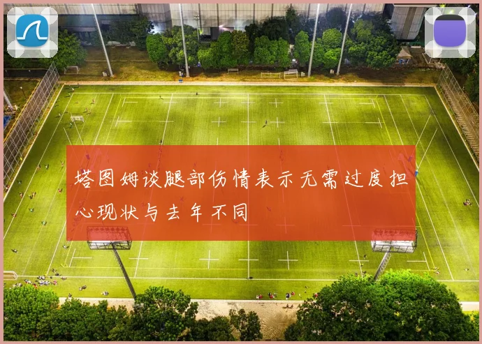 塔图姆谈腿部伤情表示无需过度担心现状与去年不同