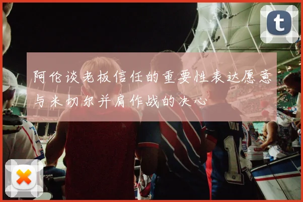 阿伦谈老板信任的重要性表达愿意与米切尔并肩作战的决心