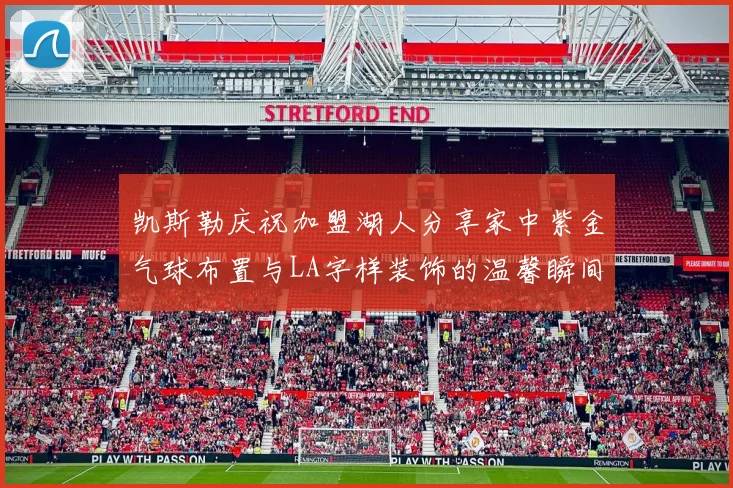 凯斯勒庆祝加盟湖人分享家中紫金气球布置与LA字样装饰的温馨瞬间