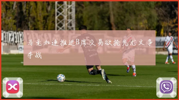 马竞加速推进B席交易欲抢先尤文争夺战