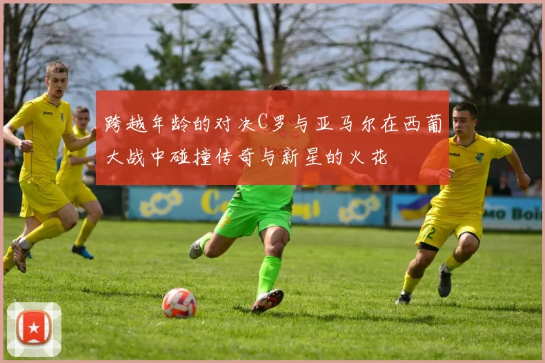 跨越年龄的对决C罗与亚马尔在西葡大战中碰撞传奇与新星的火花