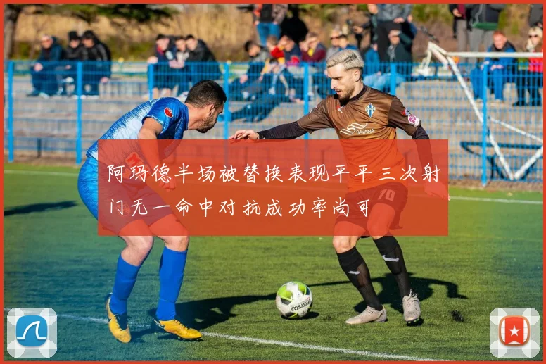 阿玛德半场被替换表现平平三次射门无一命中对抗成功率尚可