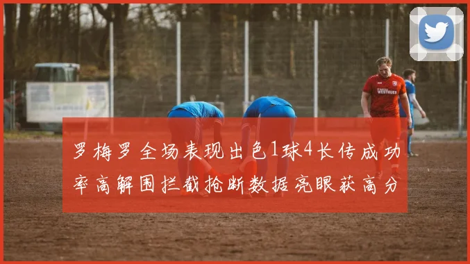 罗梅罗全场表现出色1球4长传成功率高解围拦截抢断数据亮眼获高分评价