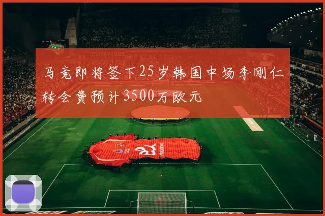 马竞即将签下25岁韩国中场李刚仁转会费预计3500万欧元