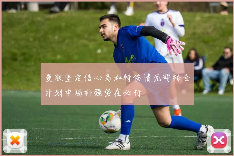 曼联坚定信心乌加特伤情无碍转会计划中场补强势在必行