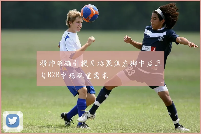 穆帅明确引援目标聚焦左脚中后卫与B2B中场双重需求