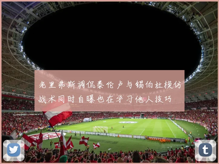 老里弗斯调侃泰伦卢与锡伯杜模仿战术同时自曝也在学习他人技巧