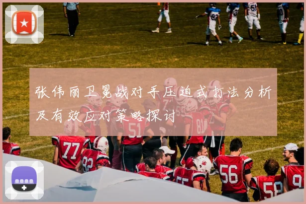 张伟丽卫冕战对手压迫式打法分析及有效应对策略探讨