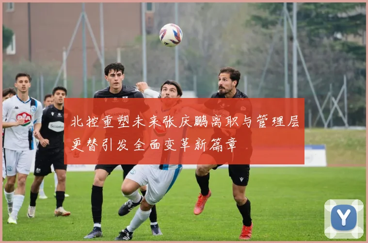 北控重塑未来张庆鹏离职与管理层更替引发全面变革新篇章
