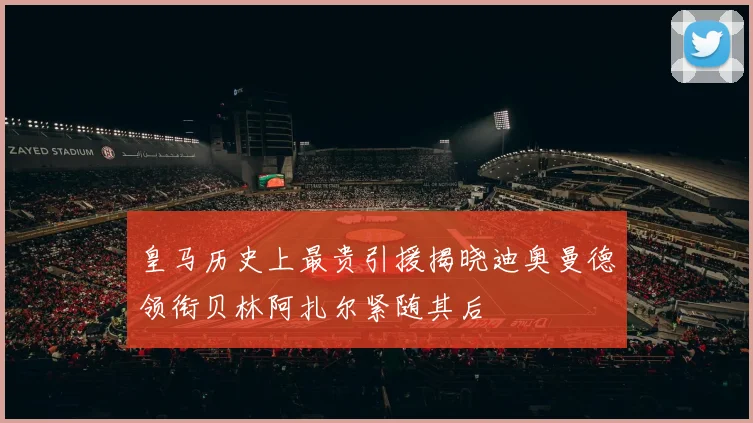 皇马历史上最贵引援揭晓迪奥曼德领衔贝林阿扎尔紧随其后